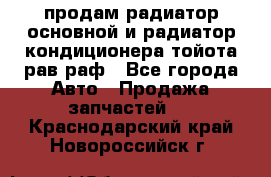 продам радиатор основной и радиатор кондиционера тойота рав раф - Все города Авто » Продажа запчастей   . Краснодарский край,Новороссийск г.